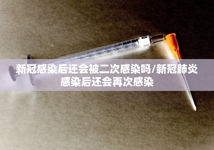 新冠感染后还会被二次感染吗/新冠肺炎感染后还会再次感染