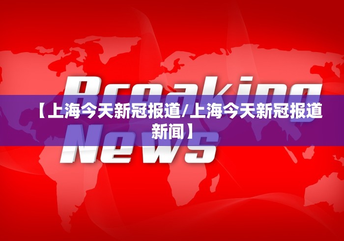 【上海今天新冠报道/上海今天新冠报道新闻】