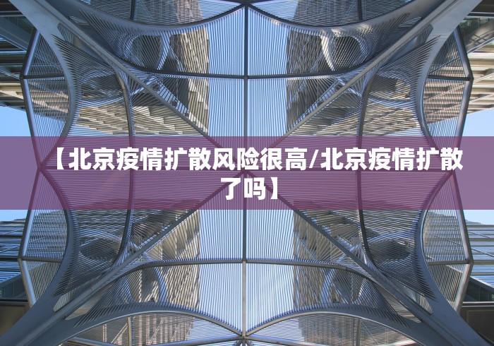 【北京疫情扩散风险很高/北京疫情扩散了吗】