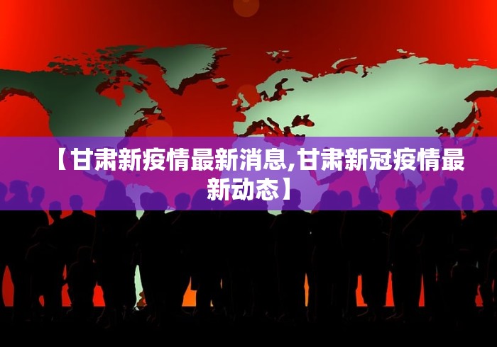 【甘肃新疫情最新消息,甘肃新冠疫情最新动态】 【甘肃新疫情最新消息,甘肃新冠疫情最新动态】