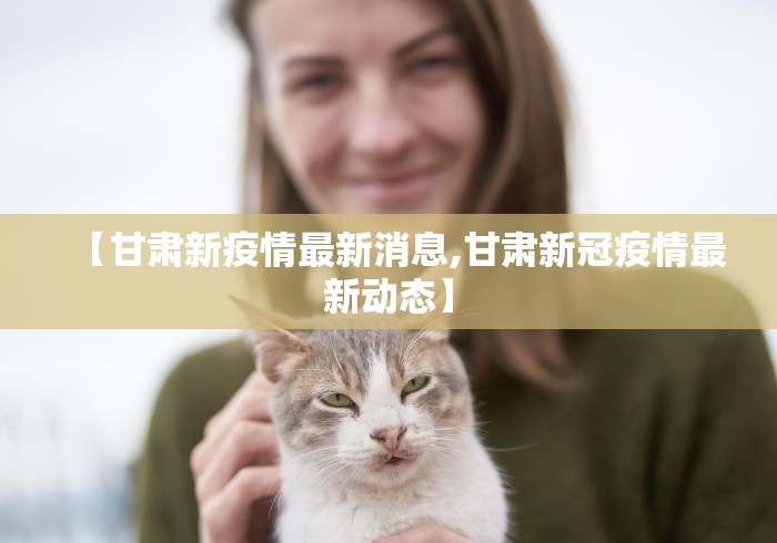 【甘肃新疫情最新消息,甘肃新冠疫情最新动态】