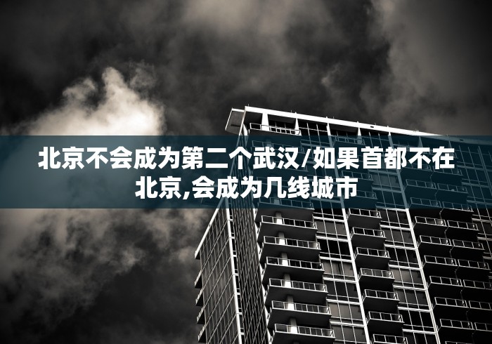 北京不会成为第二个武汉/如果首都不在北京,会成为几线城市