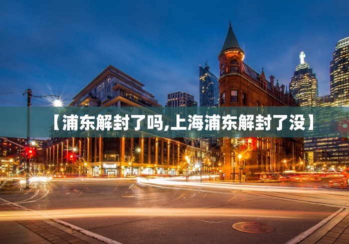 【浦东解封了吗,上海浦东解封了没】