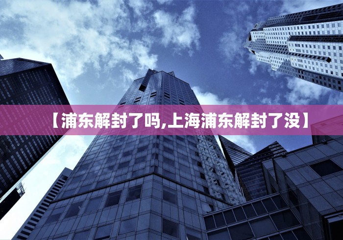 【浦东解封了吗,上海浦东解封了没】