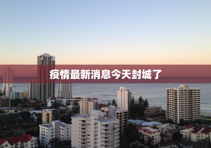 疫情最新消息今天封城了
