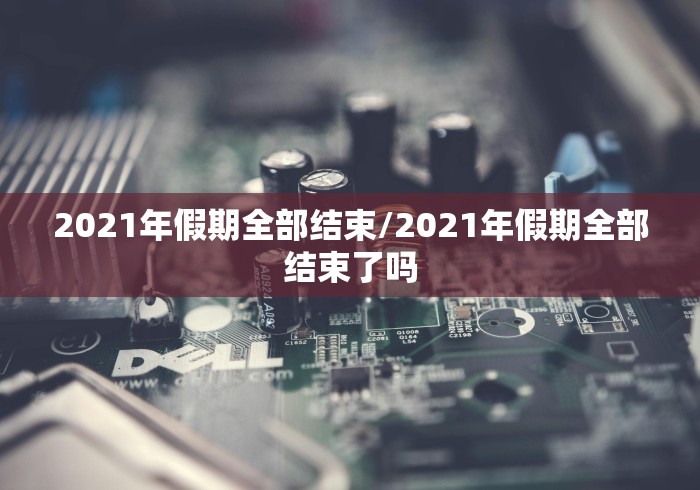 2021年假期全部结束/2021年假期全部结束了吗