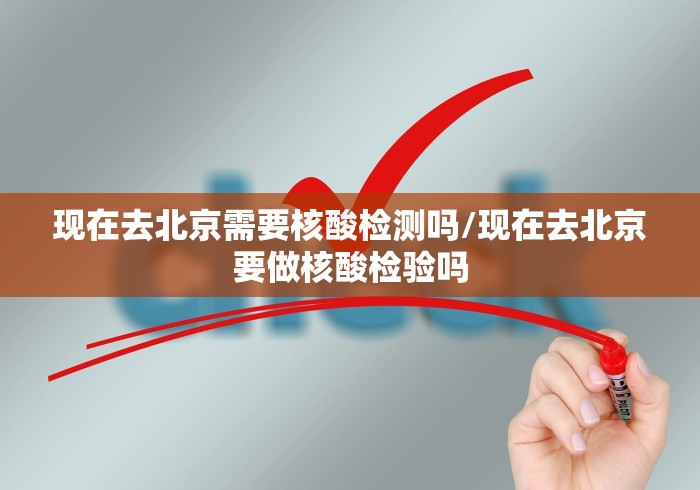 现在去北京需要核酸检测吗/现在去北京要做核酸检验吗