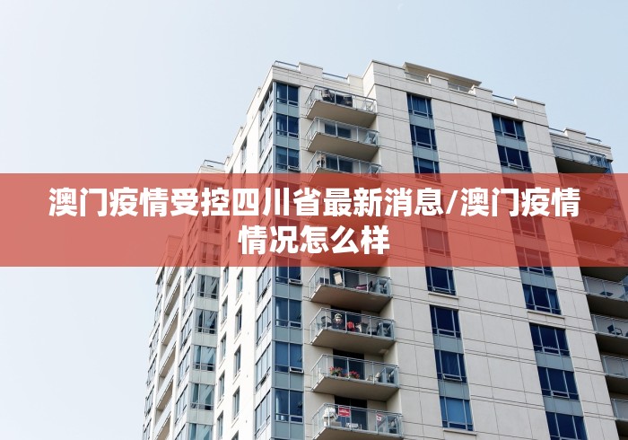 澳门疫情受控四川省最新消息/澳门疫情情况怎么样