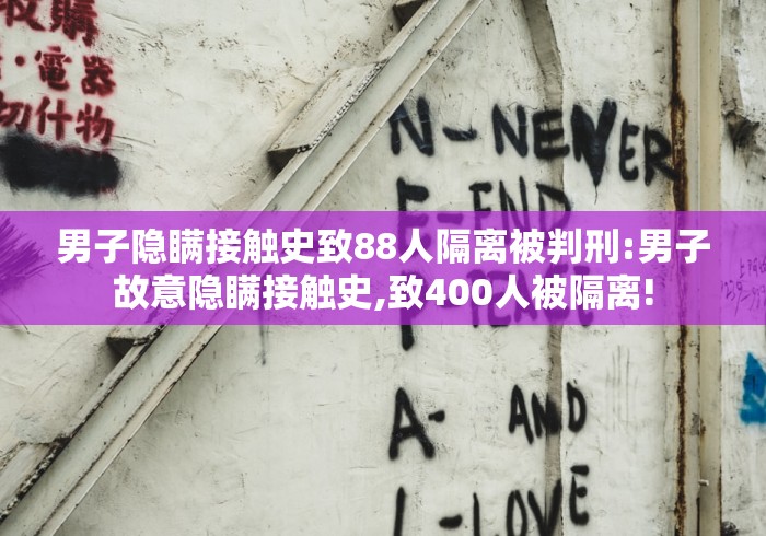 男子隐瞒接触史致88人隔离被判刑:男子故意隐瞒接触史,致400人被隔离!