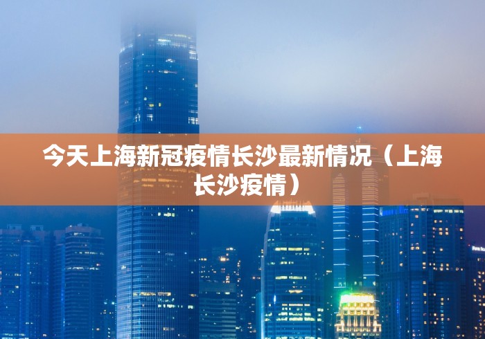 今天上海新冠疫情长沙最新情况（上海 长沙疫情）