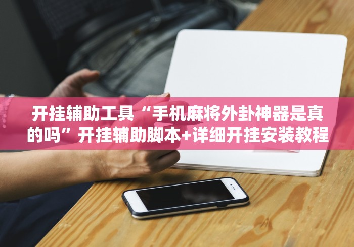 开挂辅助工具“手机麻将外卦神器是真的吗”开挂辅助脚本+详细开挂安装教程