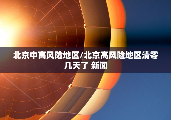 北京中高风险地区/北京高风险地区清零几天了 新闻