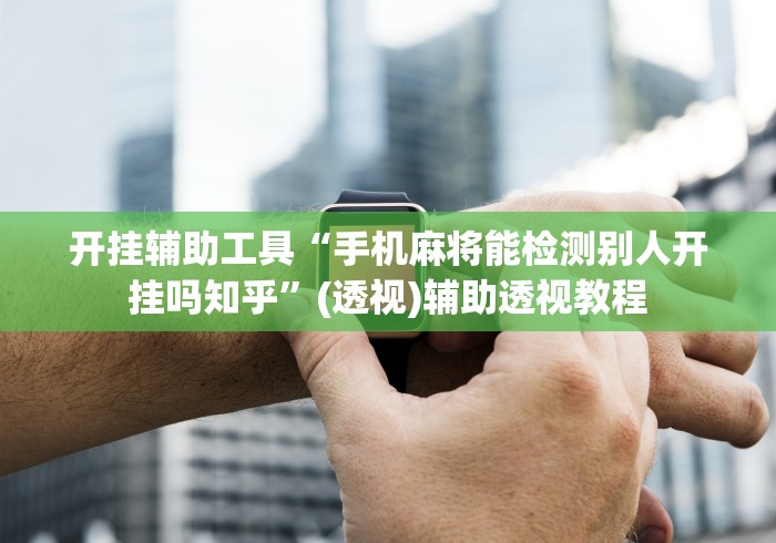 开挂辅助工具“手机麻将能检测别人开挂吗知乎	”(透视)辅助透视教程