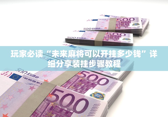 玩家必读“未来麻将可以开挂多少钱	”详细分享装挂步骤教程