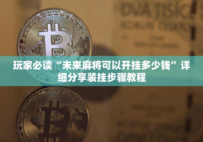玩家必读“未来麻将可以开挂多少钱”详细分享装挂步骤教程