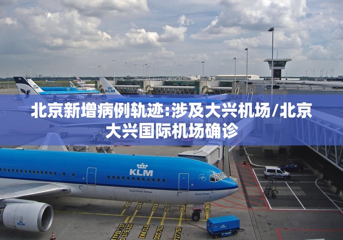 北京新增病例轨迹:涉及大兴机场/北京大兴国际机场确诊