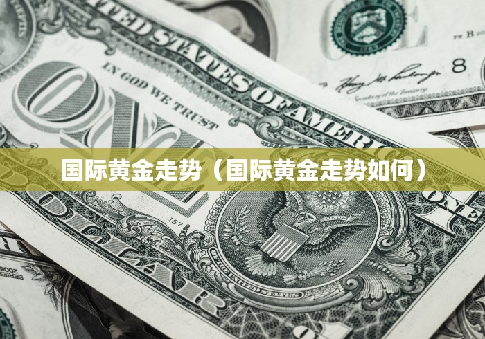 国际黄金走势（国际黄金走势如何）