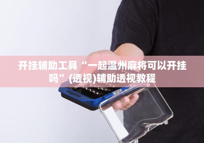 开挂辅助工具“一起温州麻将可以开挂吗”(透视)辅助透视教程