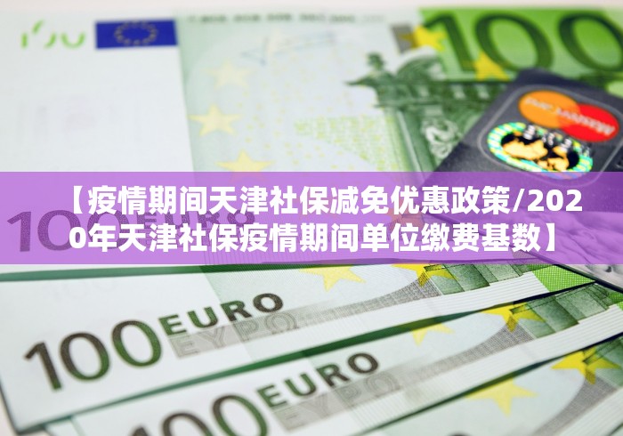 【疫情期间天津社保减免优惠政策/2020年天津社保疫情期间单位缴费基数】