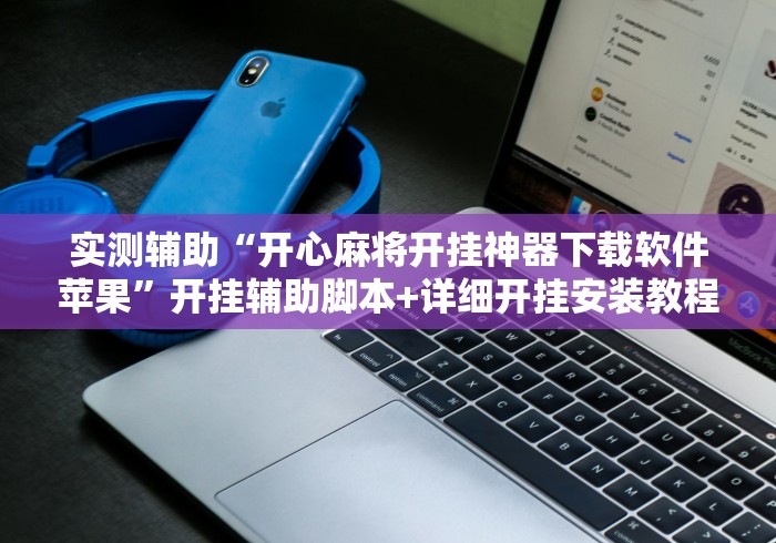 实测辅助“开心麻将开挂神器下载软件苹果”开挂辅助脚本+详细开挂安装教程