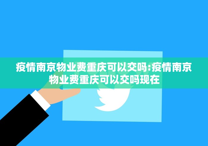 疫情南京物业费重庆可以交吗:疫情南京物业费重庆可以交吗现在