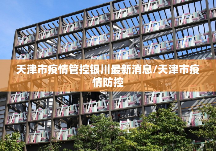 天津市疫情管控银川最新消息/天津市疫情防控 天津市疫情管控银川最新消息/天津市疫情防控