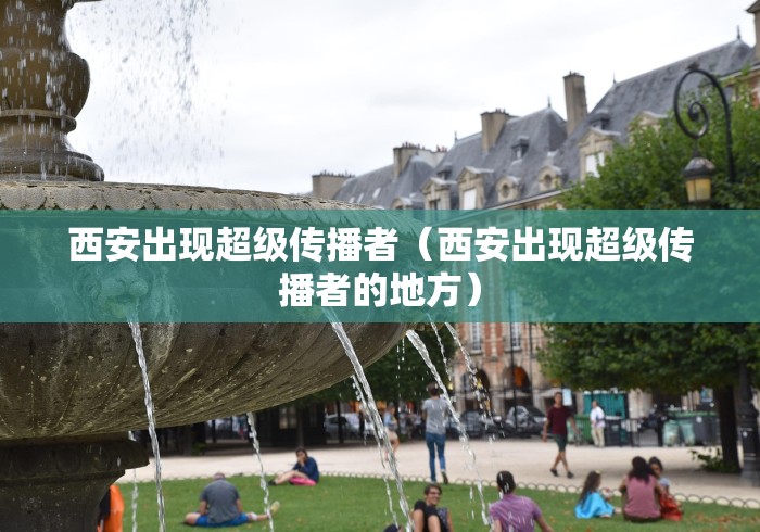 西安出现超级传播者(西安出现超级传播者的地方) 西安出现超级传播者(西安出现超级传播者的地方)