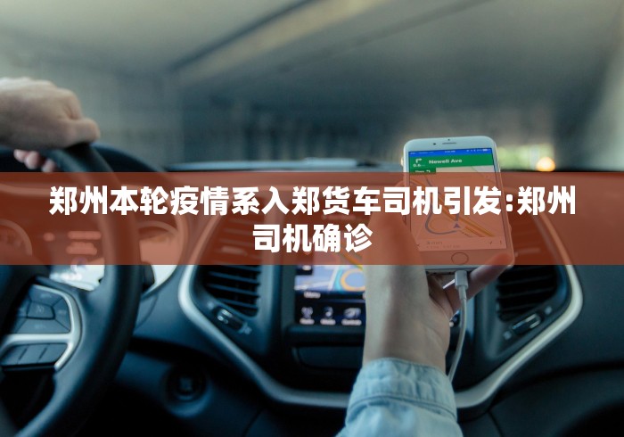 郑州本轮疫情系入郑货车司机引发:郑州司机确诊