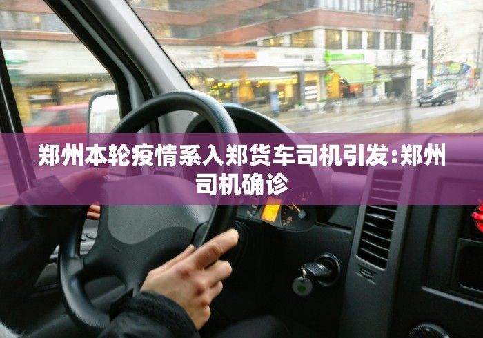 郑州本轮疫情系入郑货车司机引发:郑州司机确诊