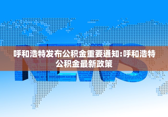 呼和浩特发布公积金重要通知:呼和浩特公积金最新政策