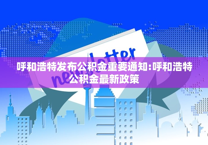 呼和浩特发布公积金重要通知:呼和浩特公积金最新政策