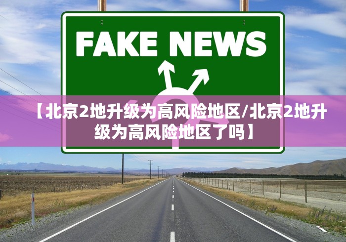 【北京2地升级为高风险地区/北京2地升级为高风险地区了吗】