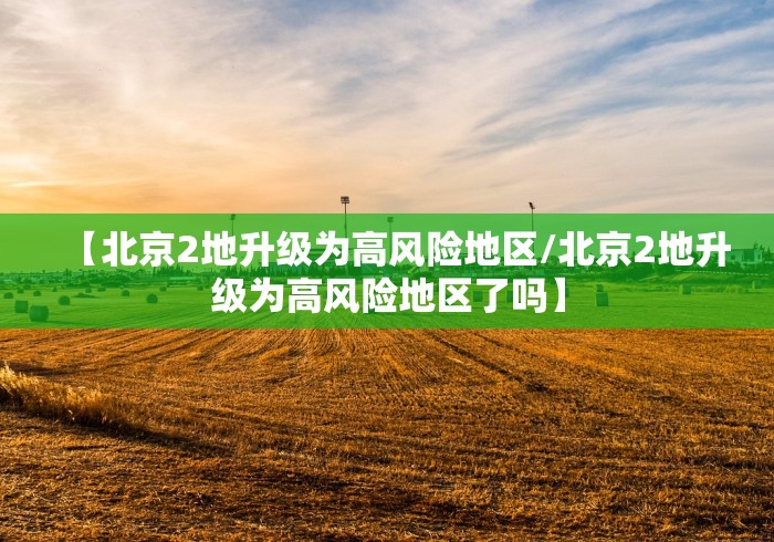 【北京2地升级为高风险地区/北京2地升级为高风险地区了吗】
