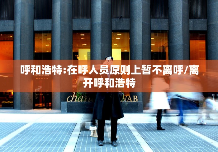 呼和浩特:在呼人员原则上暂不离呼/离开呼和浩特