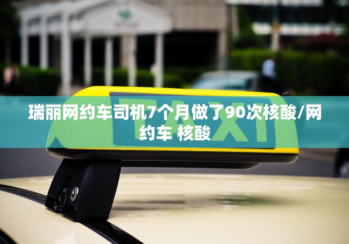 瑞丽网约车司机7个月做了90次核酸/网约车 核酸