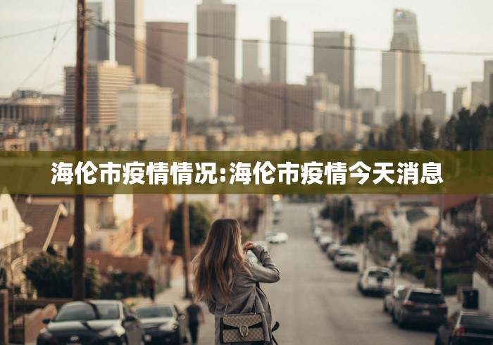 海伦市疫情情况:海伦市疫情今天消息