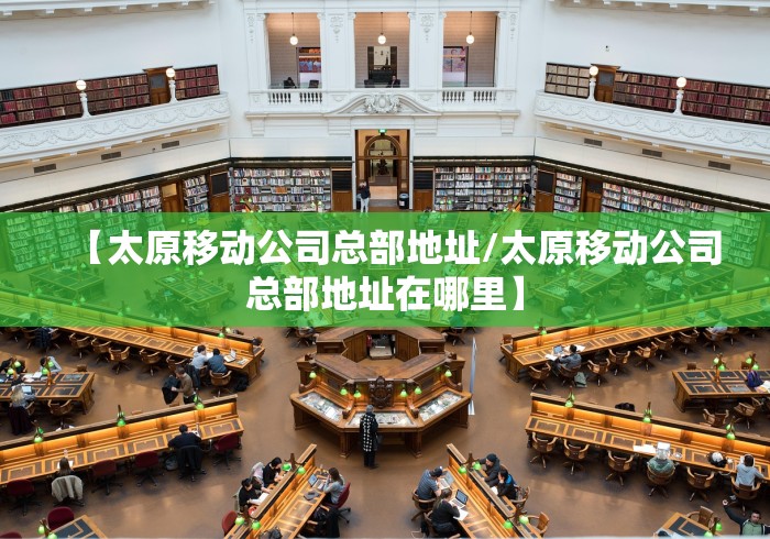 【太原移动公司总部地址/太原移动公司总部地址在哪里】