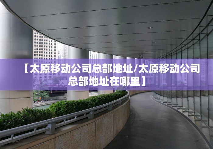 【太原移动公司总部地址/太原移动公司总部地址在哪里】