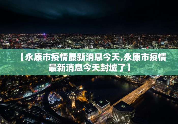 【永康市疫情最新消息今天,永康市疫情最新消息今天封城了】 【永康市疫情最新消息今天,永康市疫情最新消息今天封城了】