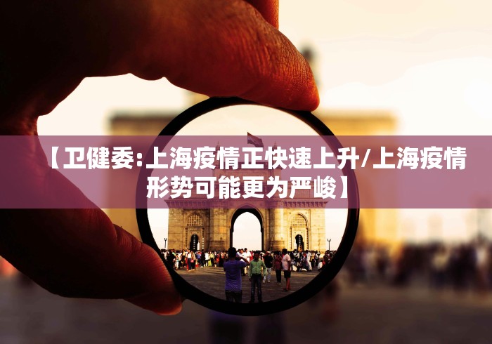 【卫健委:上海疫情正快速上升/上海疫情形势可能更为严峻】