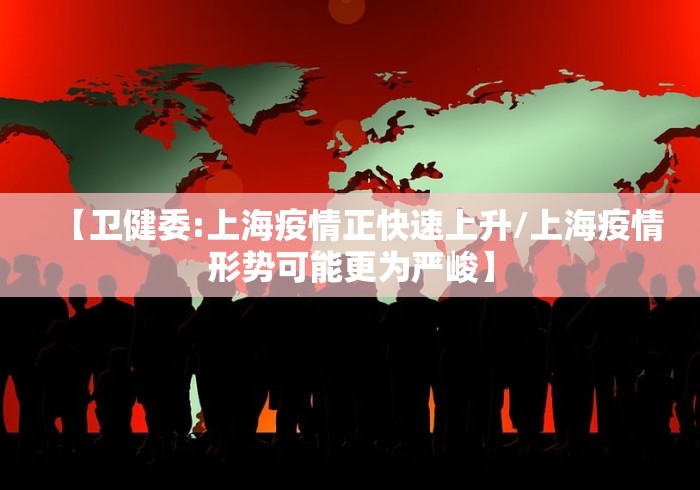 【卫健委:上海疫情正快速上升/上海疫情形势可能更为严峻】 【卫健委:上海疫情正快速上升/上海疫情形势可能更为严峻】