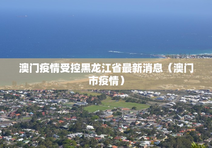 澳门疫情受控黑龙江省最新消息（澳门市疫情）