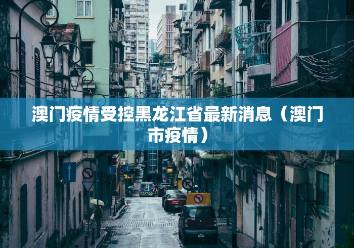 澳门疫情受控黑龙江省最新消息（澳门市疫情）