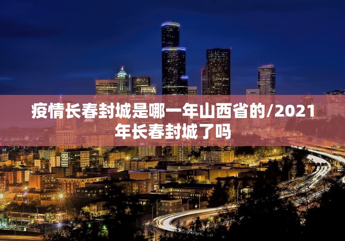 疫情长春封城是哪一年山西省的/2021年长春封城了吗
