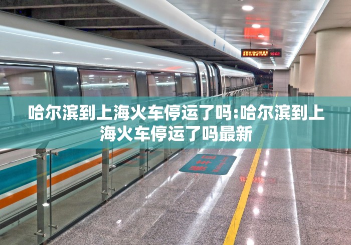 哈尔滨到上海火车停运了吗:哈尔滨到上海火车停运了吗最新