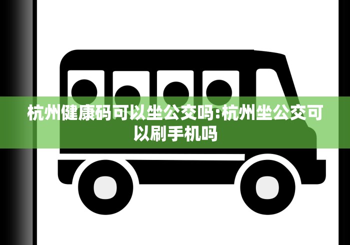 杭州健康码可以坐公交吗:杭州坐公交可以刷手机吗