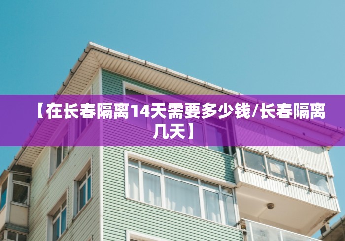 【在长春隔离14天需要多少钱/长春隔离几天】