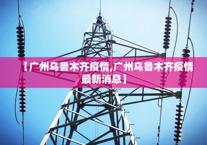 【广州乌鲁木齐疫情,广州乌鲁木齐疫情最新消息】