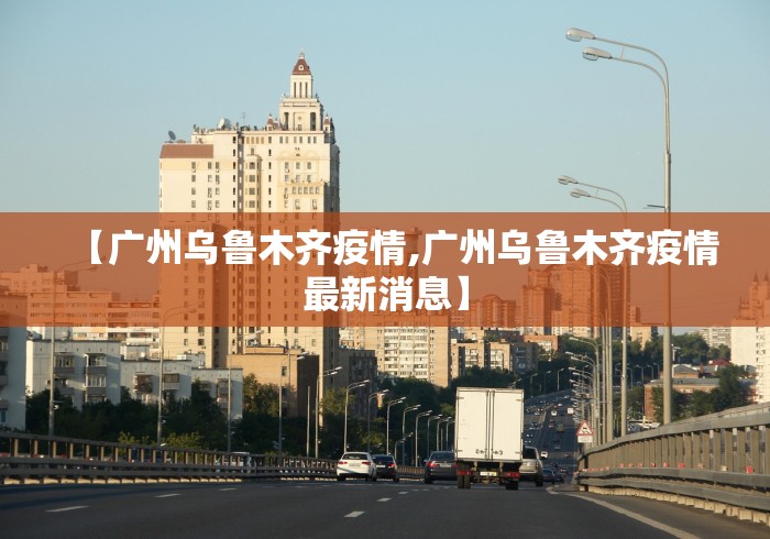 【广州乌鲁木齐疫情,广州乌鲁木齐疫情最新消息】