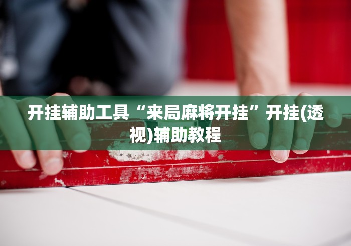 开挂辅助工具“来局麻将开挂”开挂(透视)辅助教程